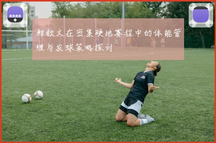 郑钦文在密集硬地赛程中的体能管理与发球策略探讨