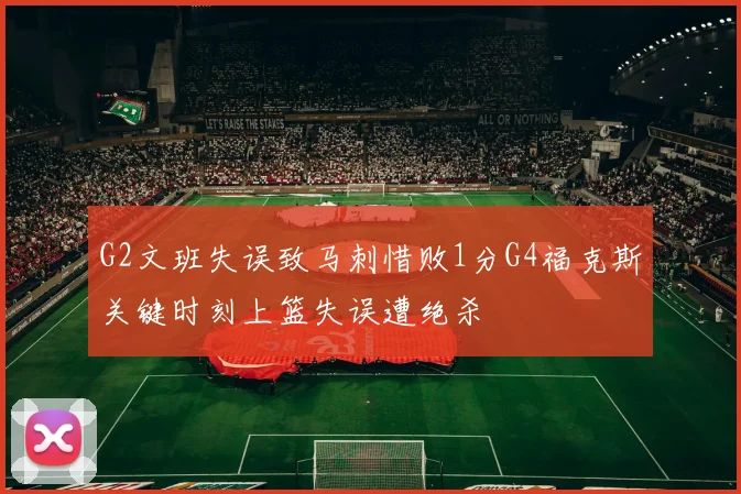 G2文班失误致马刺惜败1分G4福克斯关键时刻上篮失误遭绝杀