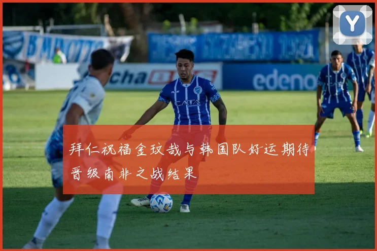 拜仁祝福金玟哉与韩国队好运期待晋级南非之战结果