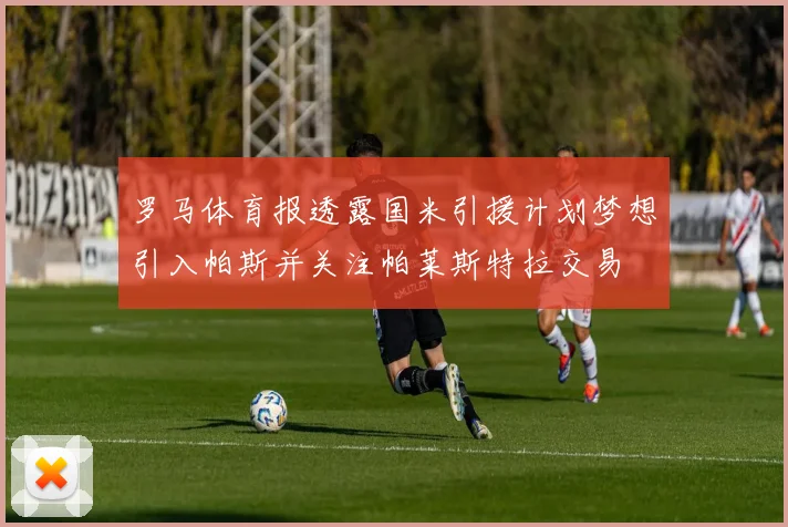 罗马体育报透露国米引援计划梦想引入帕斯并关注帕莱斯特拉交易