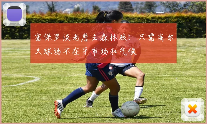 富保罗谈老詹去森林狼：只需高尔夫球场不在乎市场和气候