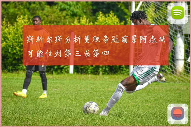 斯科尔斯分析曼联争冠前景阿森纳可能位列第三或第四