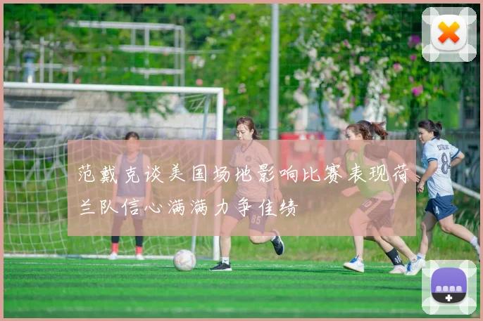 范戴克谈美国场地影响比赛表现荷兰队信心满满力争佳绩