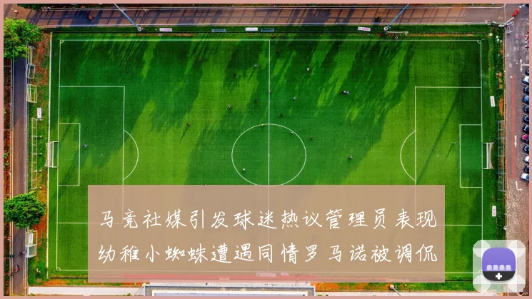 马竞社媒引发球迷热议管理员表现幼稚小蜘蛛遭遇同情罗马诺被调侃