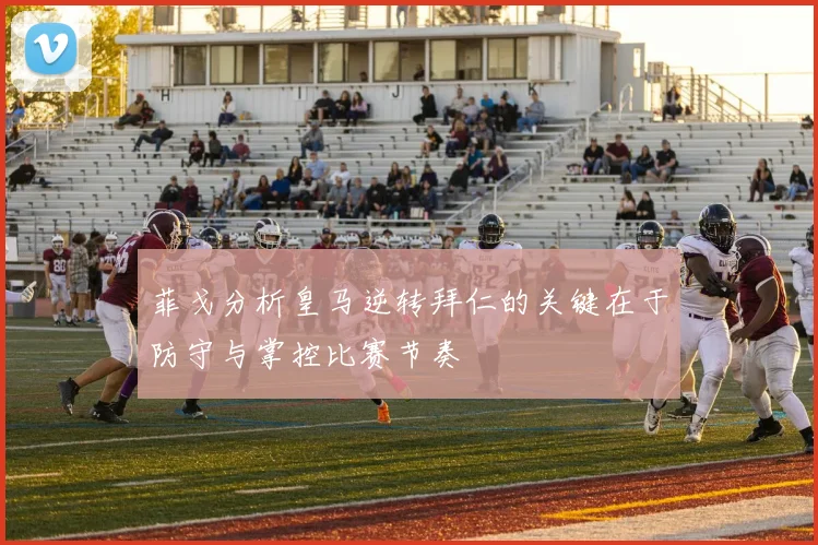 菲戈分析皇马逆转拜仁的关键在于防守与掌控比赛节奏