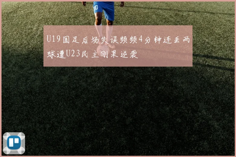 U19国足后场失误频频4分钟连丢两球遭U23民主刚果逆袭
