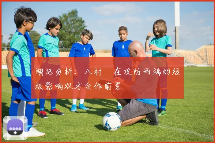湖记分析：八村塁在攻防两端的短板影响双方合作前景