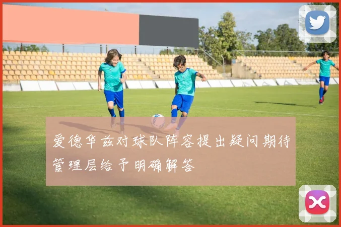 爱德华兹对球队阵容提出疑问期待管理层给予明确解答