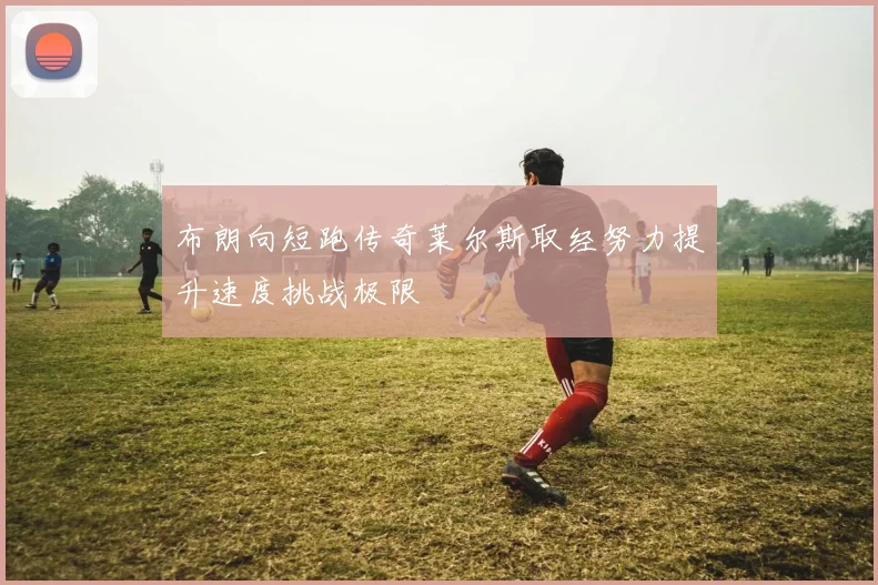 布朗向短跑传奇莱尔斯取经努力提升速度挑战极限