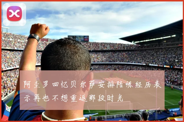 阿圭罗回忆贝尔萨安排陪练经历表示再也不想重返那段时光