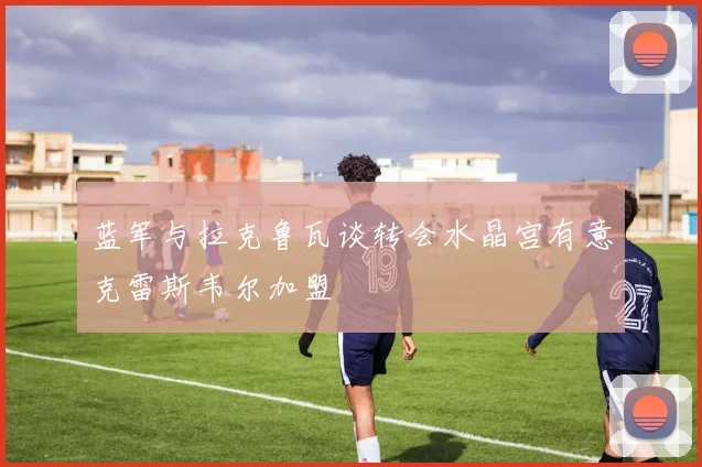蓝军与拉克鲁瓦谈转会水晶宫有意克雷斯韦尔加盟