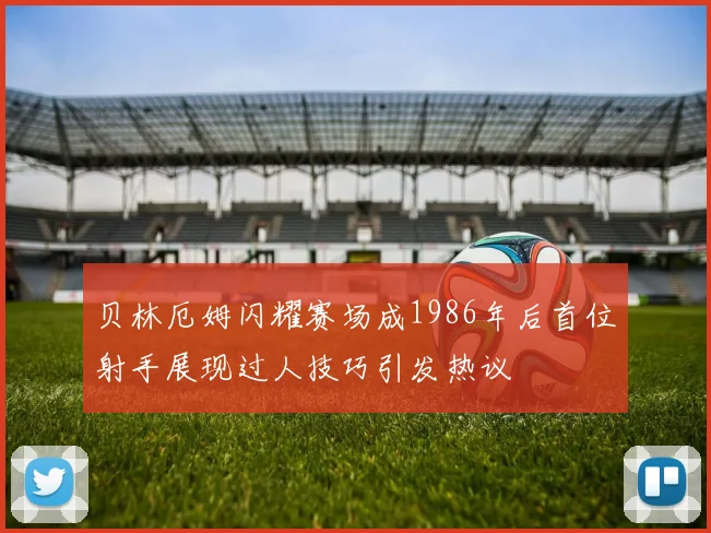 贝林厄姆闪耀赛场成1986年后首位射手展现过人技巧引发热议