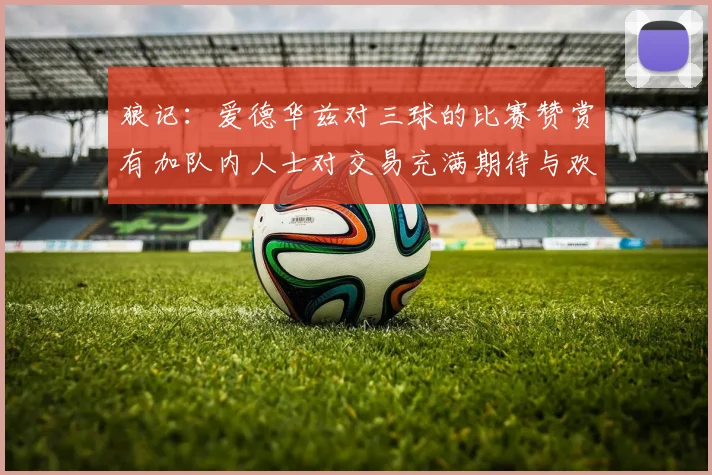 狼记：爱德华兹对三球的比赛赞赏有加队内人士对交易充满期待与欢欣