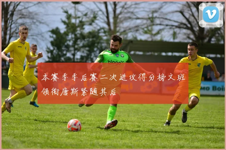 本赛季季后赛二次进攻得分榜文班领衔唐斯紧随其后