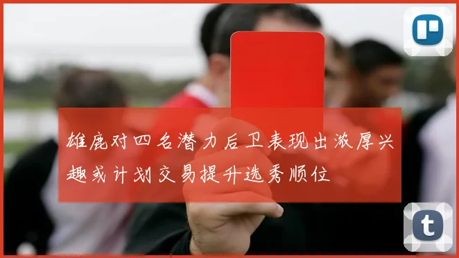 雄鹿对四名潜力后卫表现出浓厚兴趣或计划交易提升选秀顺位