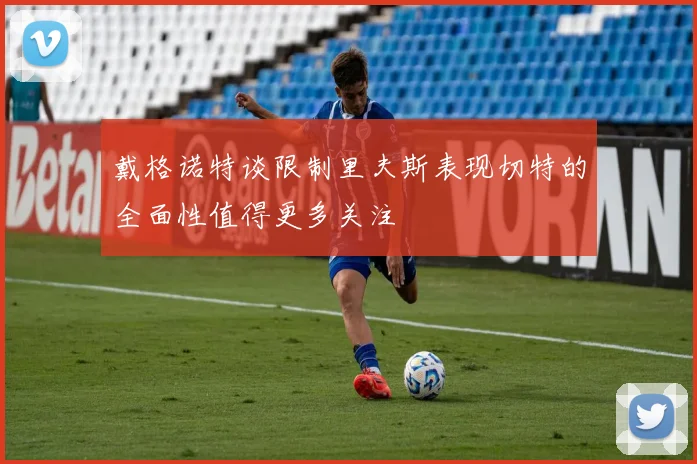 戴格诺特谈限制里夫斯表现切特的全面性值得更多关注