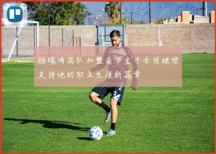 杨瑞鸿离队加盟南华金牛会将继续支持他的职业生涯新篇章