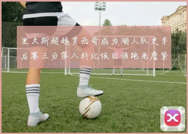里夫斯超越贾西奇成为湖人队史季后赛三分第八科比依旧领跑老詹紧随其后