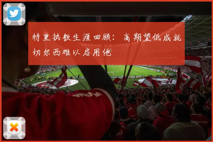 特里执教生涯回顾：高期望低成就切尔西难以启用他