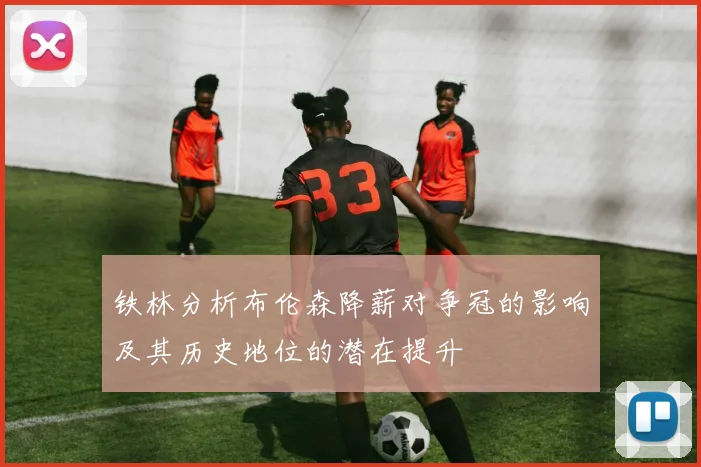 铁林分析布伦森降薪对争冠的影响及其历史地位的潜在提升