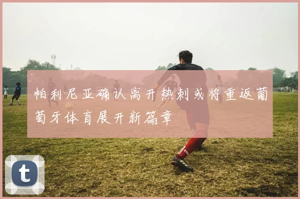 帕利尼亚确认离开热刺或将重返葡萄牙体育展开新篇章