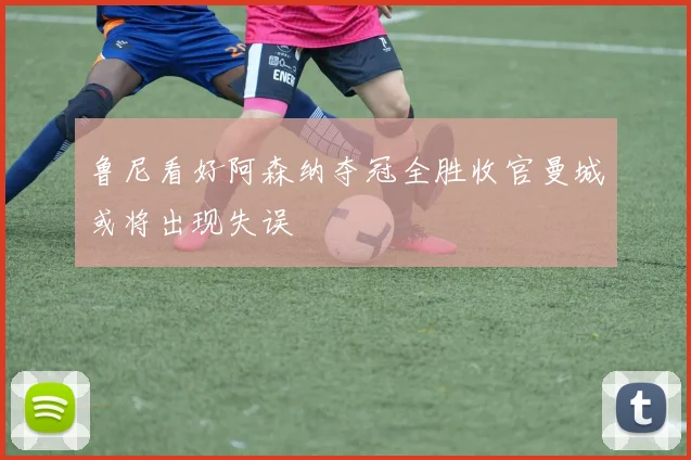鲁尼看好阿森纳夺冠全胜收官曼城或将出现失误