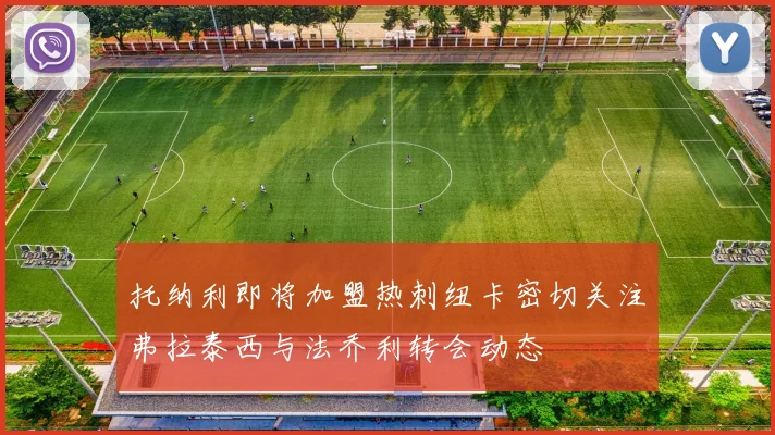 托纳利即将加盟热刺纽卡密切关注弗拉泰西与法乔利转会动态