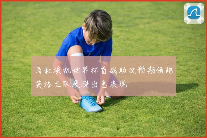 马杜埃凯世界杯首战助攻预期领跑英格兰队展现出色表现