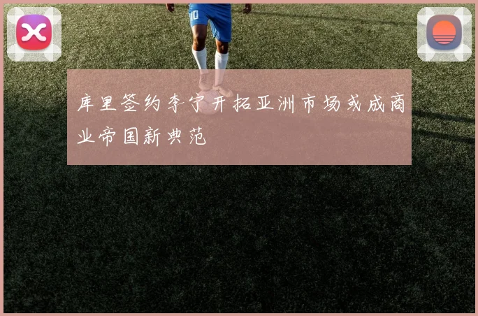 库里签约李宁开拓亚洲市场或成商业帝国新典范