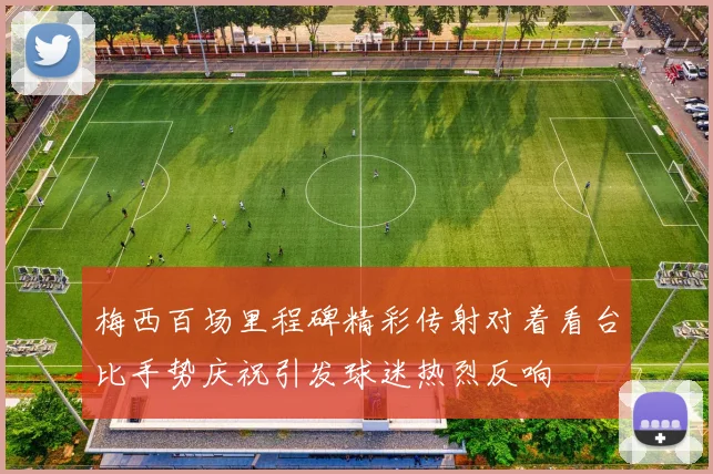 梅西百场里程碑精彩传射对着看台比手势庆祝引发球迷热烈反响