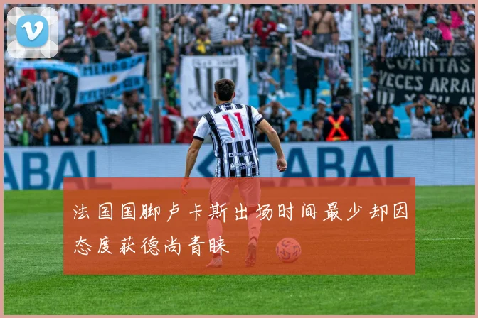 法国国脚卢卡斯出场时间最少却因态度获德尚青睐