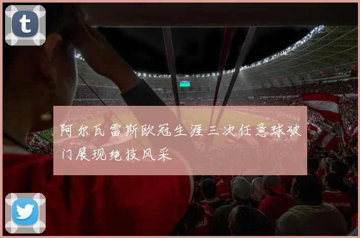 阿尔瓦雷斯欧冠生涯三次任意球破门展现绝技风采