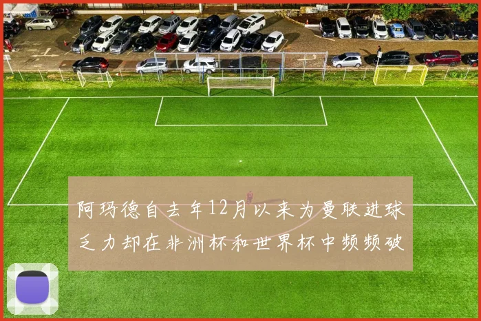 阿玛德自去年12月以来为曼联进球乏力却在非洲杯和世界杯中频频破门