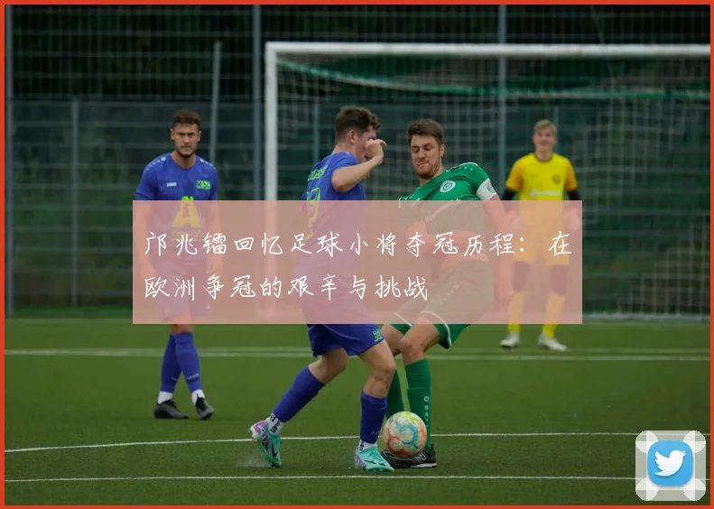 邝兆镭回忆足球小将夺冠历程：在欧洲争冠的艰辛与挑战