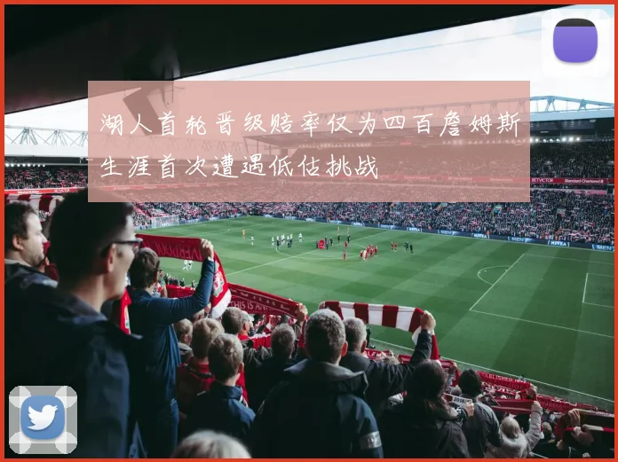 湖人首轮晋级赔率仅为四百詹姆斯生涯首次遭遇低估挑战